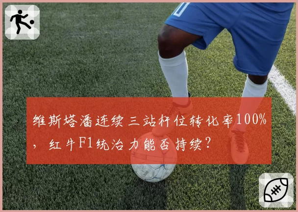 维斯塔潘连续三站杆位转化率100%,红牛F1统治力能否持续?