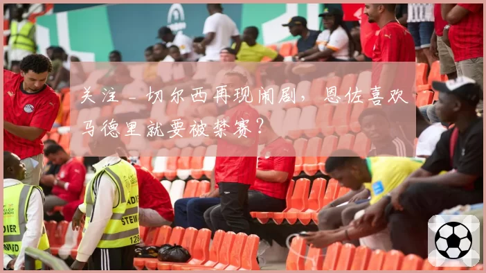 关注 _ 切尔西再现闹剧，恩佐喜欢马德里就要被禁赛？
