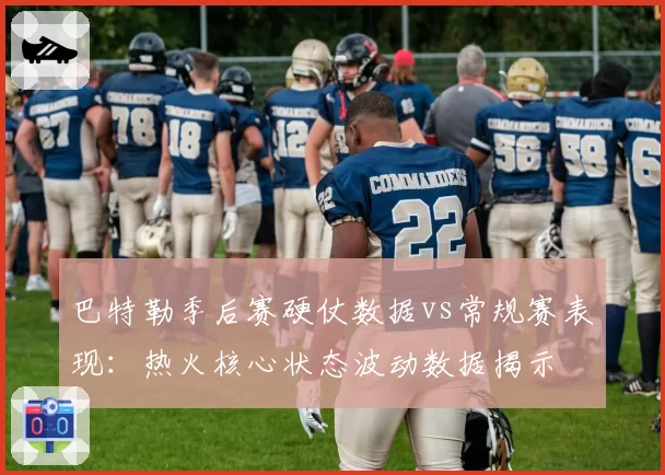 巴特勒季后赛硬仗数据vs常规赛表现：热火核心状态波动数据揭示