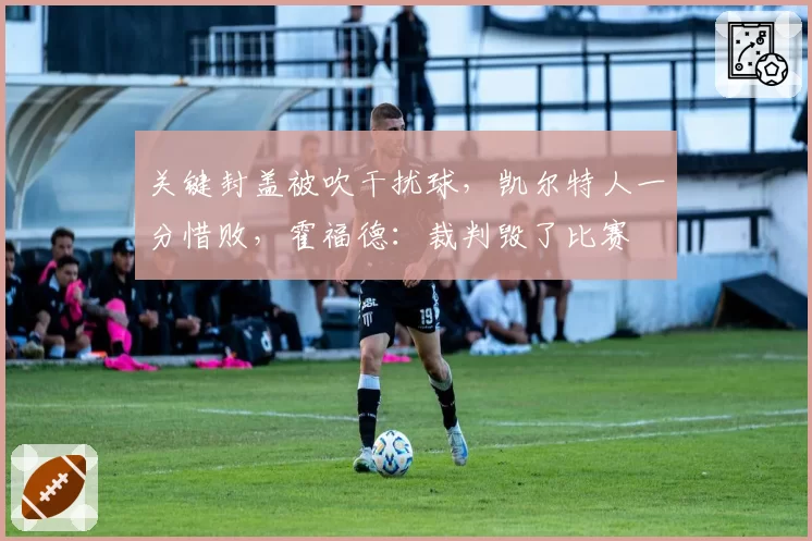 关键封盖被吹干扰球，凯尔特人一分惜败，霍福德：裁判毁了比赛