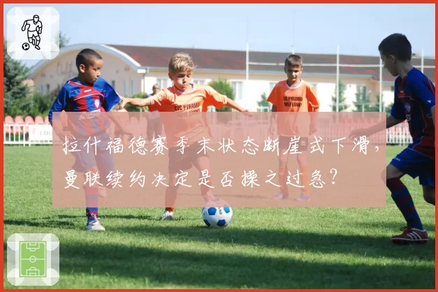 拉什福德赛季末状态断崖式下滑,曼联续约决定是否操之过急?