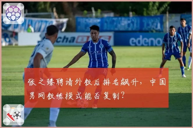 张之臻聘请外教后排名飙升,中国男网教练模式能否复制?