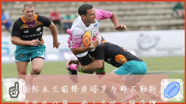 国际米兰前锋劳塔罗与那不勒斯后卫发生口角，两人各吃一张黄牌