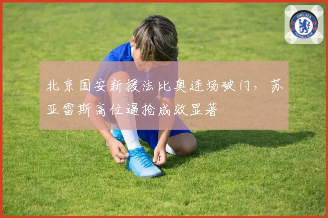 北京国安新援法比奥连场破门,苏亚雷斯高位逼抢成效显著