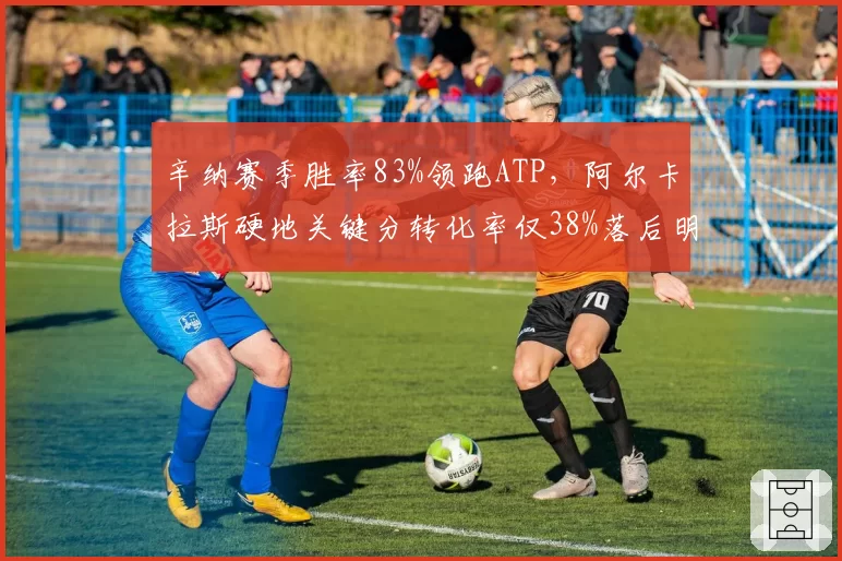 辛纳赛季胜率83%领跑ATP，阿尔卡拉斯硬地关键分转化率仅38%落后明显