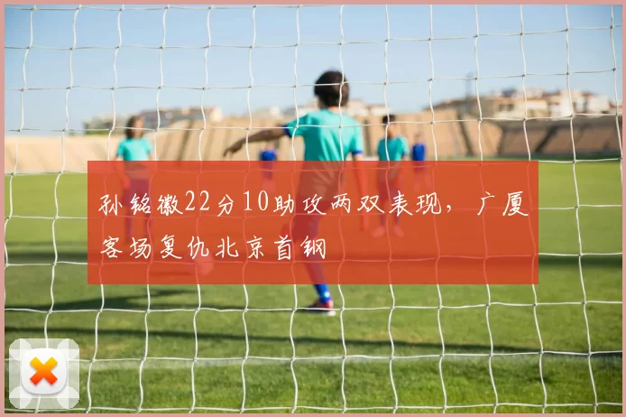 孙铭徽22分10助攻两双表现，广厦客场复仇北京首钢
