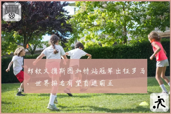 郑钦文携斯图加特站冠军出征罗马，世界排名有望首进前五