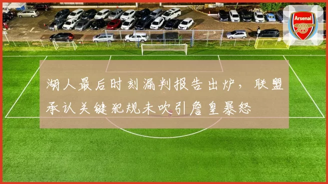 湖人最后时刻漏判报告出炉,联盟承认关键犯规未吹引詹皇暴怒
