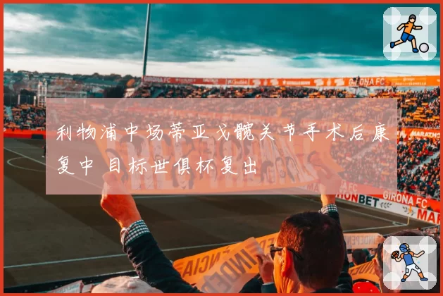 利物浦中场蒂亚戈髋关节手术后康复中 目标世俱杯复出