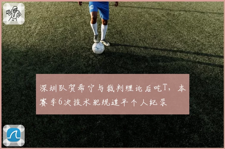 深圳队贺希宁与裁判理论后吃T,本赛季6次技术犯规追平个人纪录
