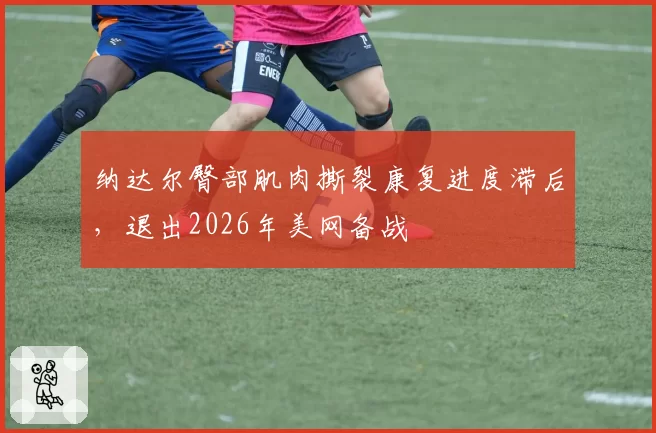 纳达尔臀部肌肉撕裂康复进度滞后，退出2026年美网备战