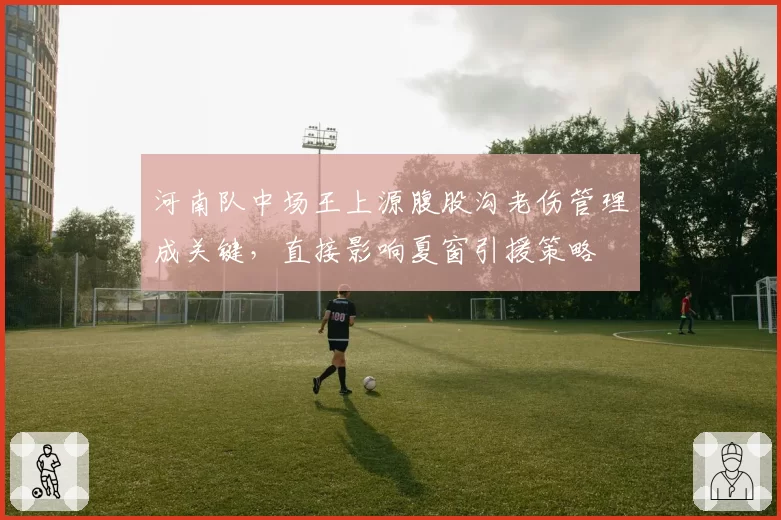 河南队中场王上源腹股沟老伤管理成关键，直接影响夏窗引援策略