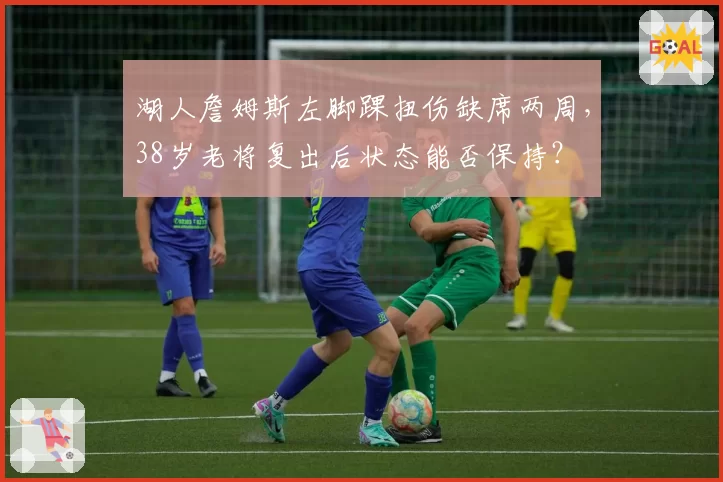 湖人詹姆斯左脚踝扭伤缺席两周,38岁老将复出后状态能否保持?