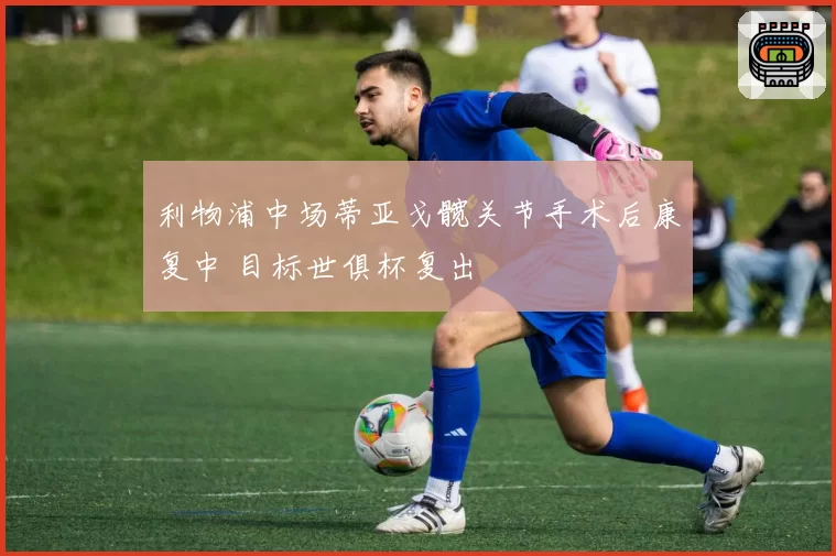 利物浦中场蒂亚戈髋关节手术后康复中 目标世俱杯复出