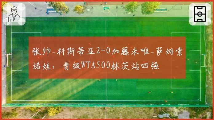 张帅_科斯蒂亚2-0加藤未唯_萨姆索诺娃，晋级WTA500林茨站四强