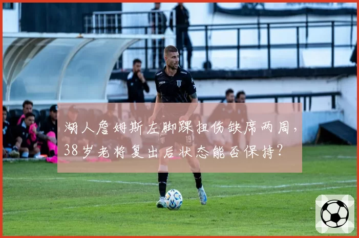 湖人詹姆斯左脚踝扭伤缺席两周,38岁老将复出后状态能否保持?