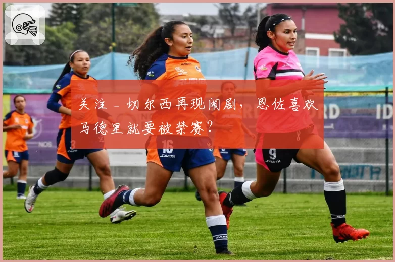 关注 _ 切尔西再现闹剧，恩佐喜欢马德里就要被禁赛？