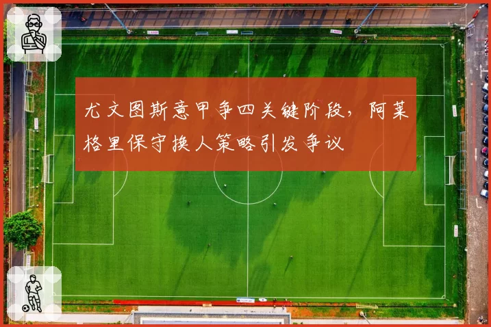 尤文图斯意甲争四关键阶段，阿莱格里保守换人策略引发争议