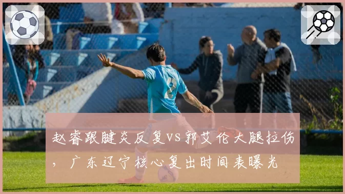 赵睿跟腱炎反复vs郭艾伦大腿拉伤，广东辽宁核心复出时间表曝光