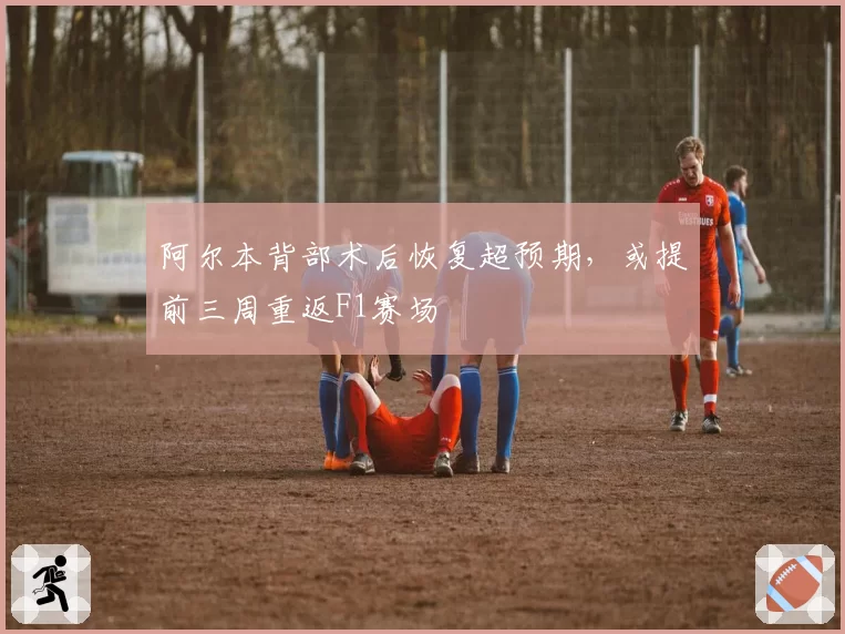 阿尔本背部术后恢复超预期，或提前三周重返F1赛场