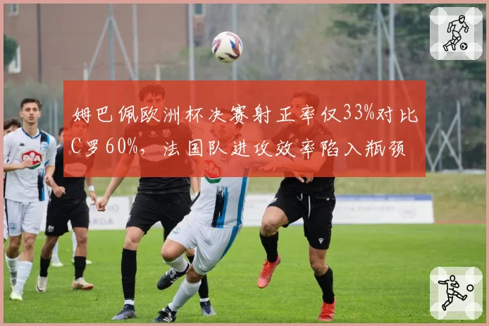 姆巴佩欧洲杯决赛射正率仅33%对比C罗60%，法国队进攻效率陷入瓶颈