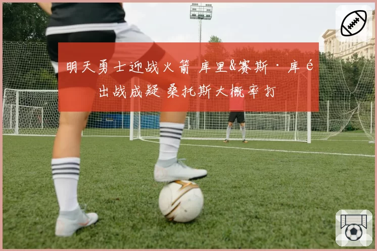 明天勇士迎战火箭 库里&赛斯·库里出战成疑 桑托斯大概率打
