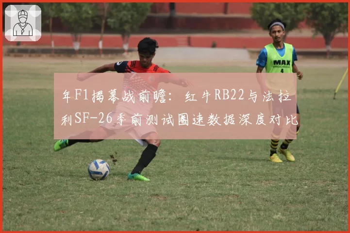 年F1揭幕战前瞻：红牛RB22与法拉利SF-26季前测试圈速数据深度对比
