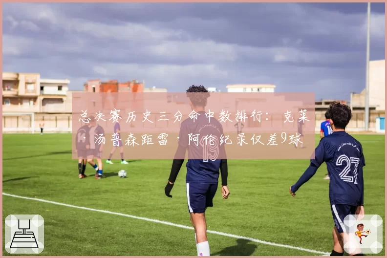 总决赛历史三分命中数排行：克莱·汤普森距雷·阿伦纪录仅差9球