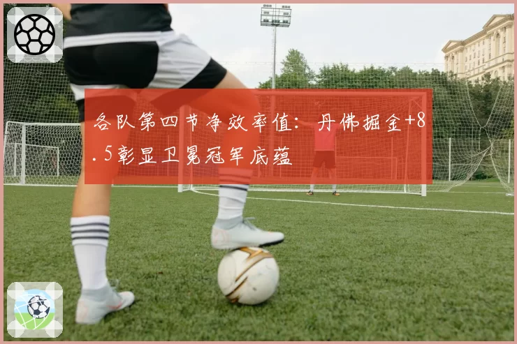 各队第四节净效率值：丹佛掘金+8.5彰显卫冕冠军底蕴