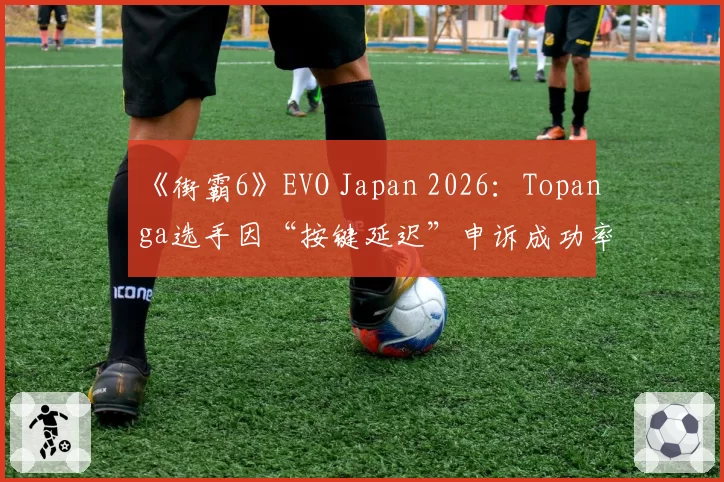 《街霸6》EVO Japan 2026：Topanga选手因“按键延迟”申诉成功率不足20%