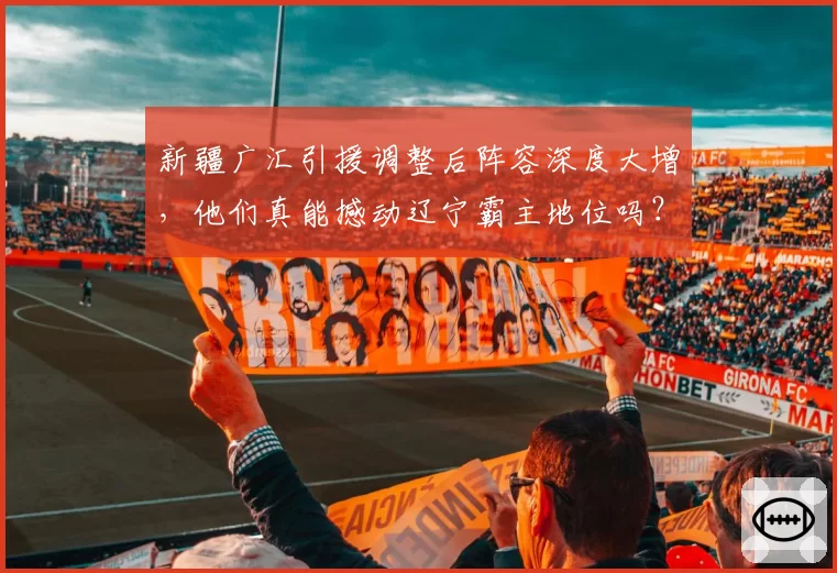 新疆广汇引援调整后阵容深度大增,他们真能撼动辽宁霸主地位吗?