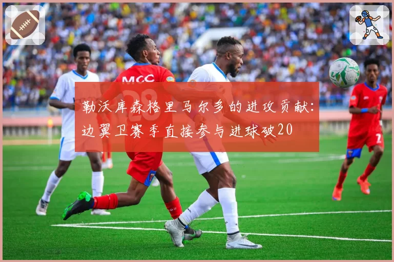 勒沃库森格里马尔多的进攻贡献：边翼卫赛季直接参与进球破20