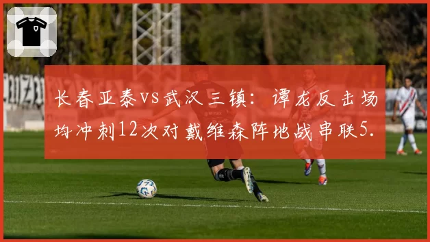 长春亚泰vs武汉三镇:谭龙反击场均冲刺12次对戴维森阵地战串联5.2次,战术体系截然不同