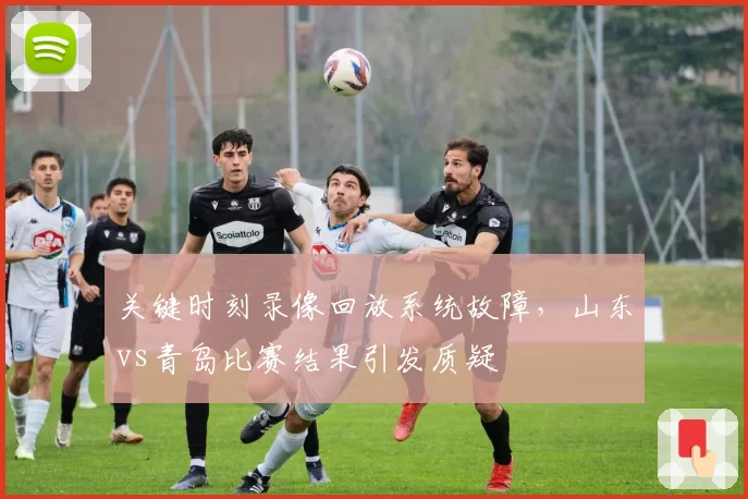 关键时刻录像回放系统故障，山东vs青岛比赛结果引发质疑