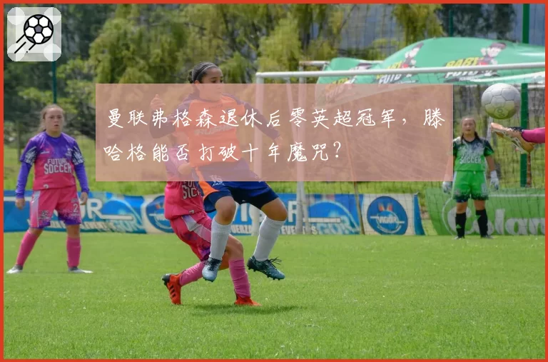 曼联弗格森退休后零英超冠军，滕哈格能否打破十年魔咒？