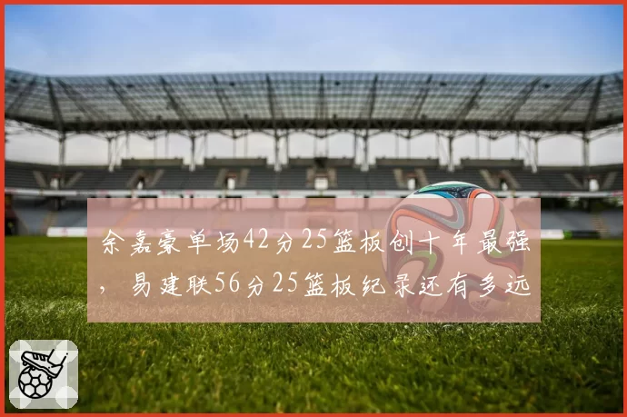 余嘉豪单场42分25篮板创十年最强，易建联56分25篮板纪录还有多远？