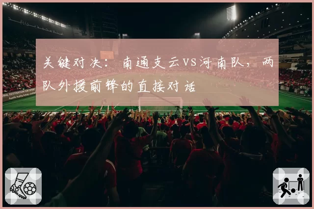 关键对决:南通支云vs河南队,两队外援前锋的直接对话