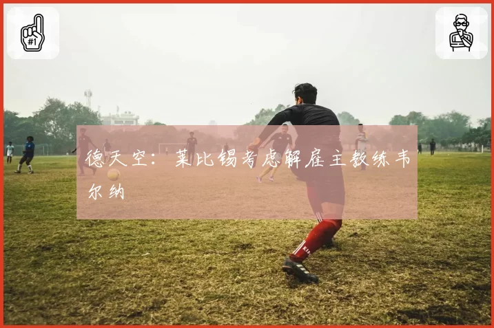 德天空:莱比锡考虑解雇主教练韦尔纳