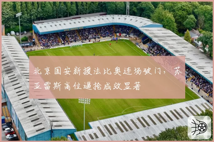 北京国安新援法比奥连场破门,苏亚雷斯高位逼抢成效显著