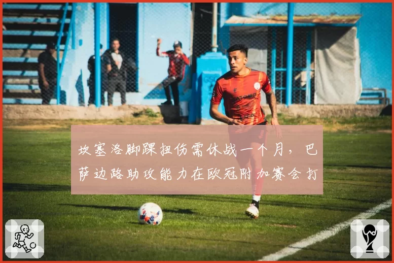 坎塞洛脚踝扭伤需休战一个月，巴萨边路助攻能力在欧冠附加赛会打折吗？