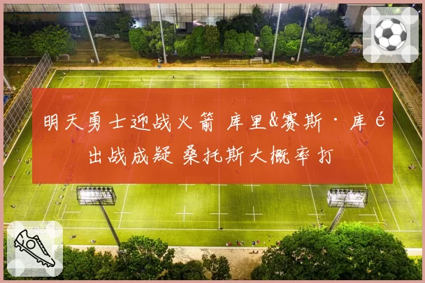 明天勇士迎战火箭 库里&赛斯·库里出战成疑 桑托斯大概率打