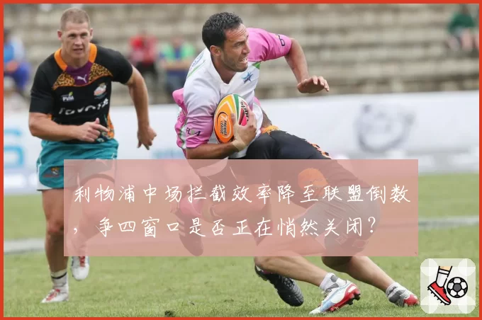利物浦中场拦截效率降至联盟倒数,争四窗口是否正在悄然关闭?