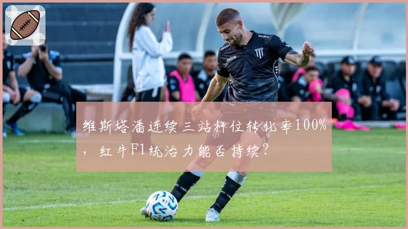 维斯塔潘连续三站杆位转化率100%,红牛F1统治力能否持续?