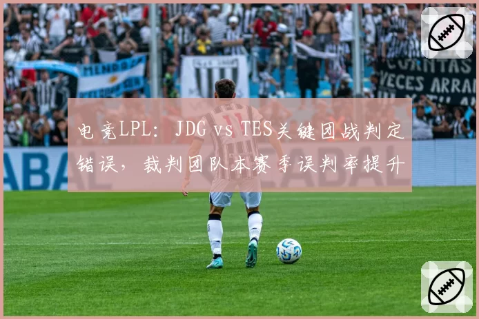 电竞LPL:JDG vs TES关键团战判定错误,裁判团队本赛季误判率提升至15%