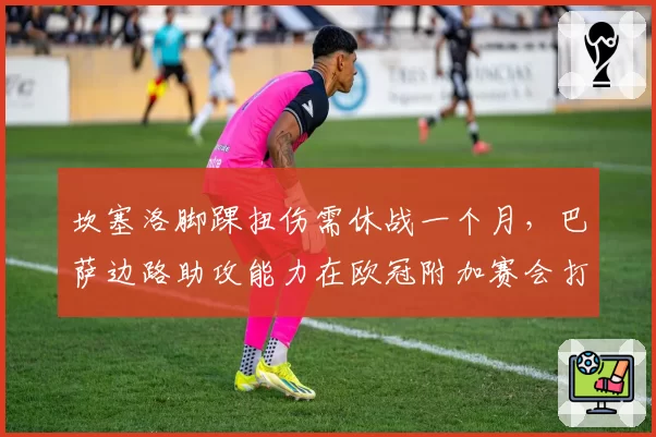 坎塞洛脚踝扭伤需休战一个月，巴萨边路助攻能力在欧冠附加赛会打折吗？