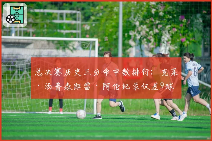 总决赛历史三分命中数排行：克莱·汤普森距雷·阿伦纪录仅差9球