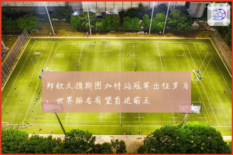郑钦文携斯图加特站冠军出征罗马，世界排名有望首进前五