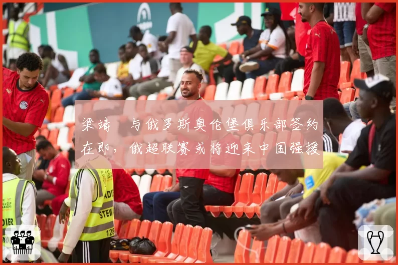 梁靖崑与俄罗斯奥伦堡俱乐部签约在即，俄超联赛或将迎来中国强援