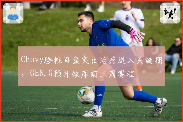 Chovy腰椎间盘突出治疗进入关键期，GEN.G预计缺席前三周赛程
