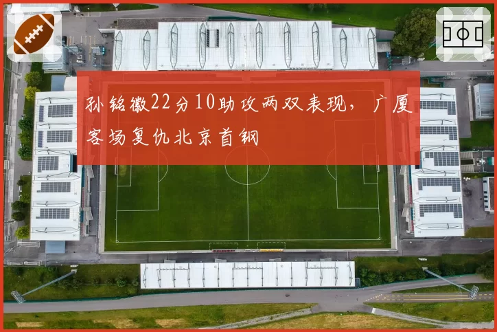 孙铭徽22分10助攻两双表现,广厦客场复仇北京首钢